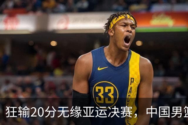 狂输20分无缘亚运决赛，中国男篮惨败日本，将帅赛后齐发声曝真相